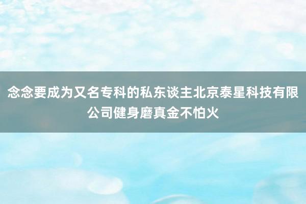 念念要成为又名专科的私东谈主北京泰星科技有限公司健身磨真金不怕火