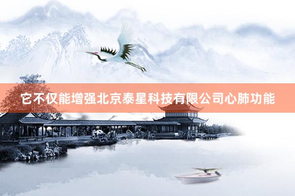 它不仅能增强北京泰星科技有限公司心肺功能