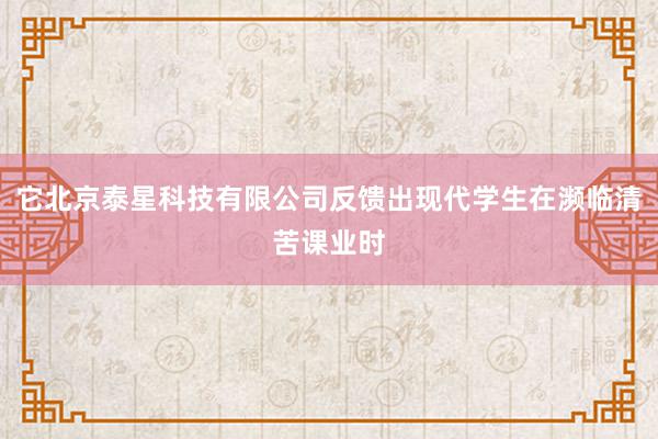它北京泰星科技有限公司反馈出现代学生在濒临清苦课业时
