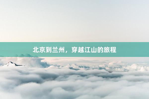 北京到兰州，穿越江山的旅程